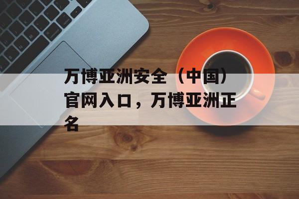 万博亚洲安全（中国）官网入口，万博亚洲正名