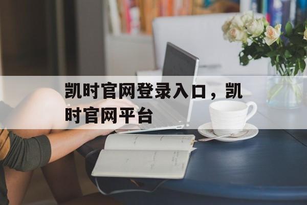 凯时官网登录入口，凯时官网平台