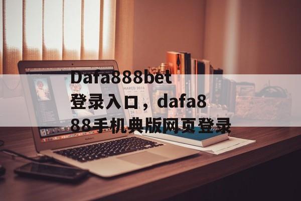 Dafa888bet登录入口，dafa888手机典版网页登录