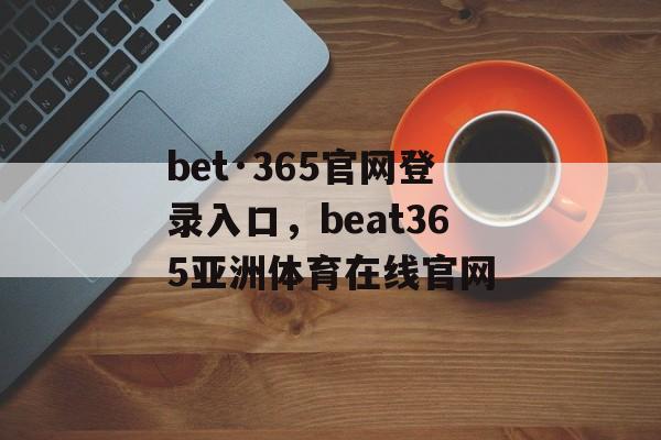 bet·365官网登录入口，beat365亚洲体育在线官网