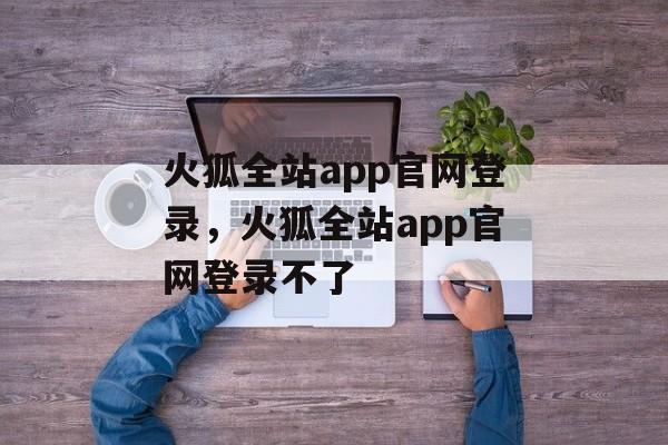 火狐全站app官网登录，火狐全站app官网登录不了