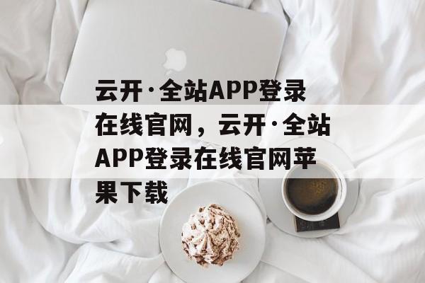 云开·全站APP登录在线官网，云开·全站APP登录在线官网苹果下载