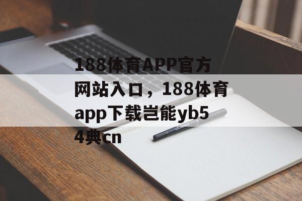 188体育APP官方网站入口，188体育app下载岂能yb54典cn