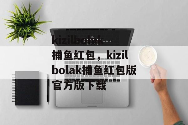 kizilbolak捕鱼红包，kizilbolak捕鱼红包版官方版下载