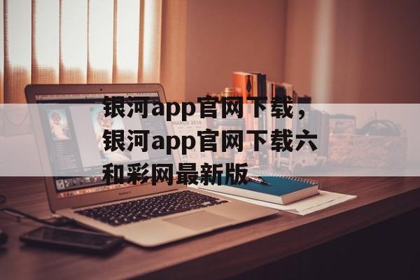 银河app官网下载，银河app官网下载六和彩网最新版