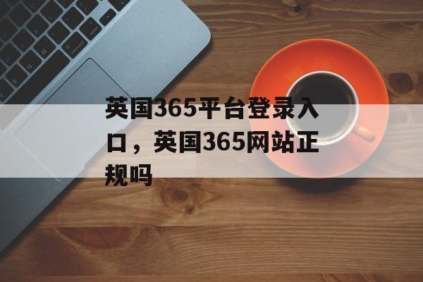 英国365平台登录入口，英国365网站正规吗