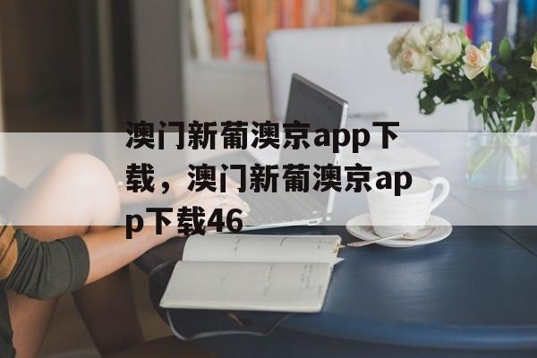 澳门新葡澳京app下载，澳门新葡澳京app下载46