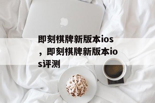 即刻棋牌新版本ios，即刻棋牌新版本ios评测