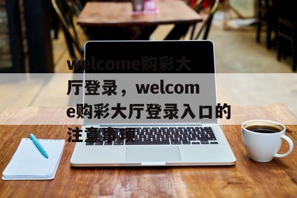 welcome购彩大厅登录，welcome购彩大厅登录入口的注意事项