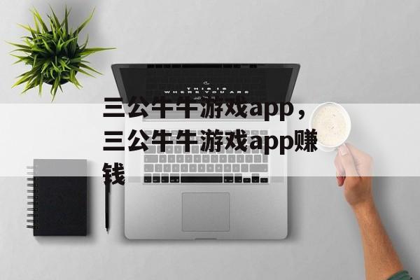 三公牛牛游戏app，三公牛牛游戏app赚钱