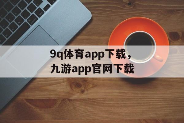 9q体育app下载，九游app官网下载