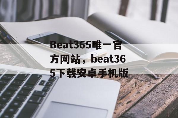 Beat365唯一官方网站，beat365下载安卓手机版