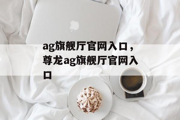 ag旗舰厅官网入口，尊龙ag旗舰厅官网入口