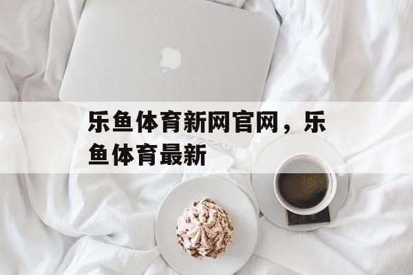 乐鱼体育新网官网，乐鱼体育最新