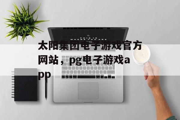 太阳集团电子游戏官方网站，pg电子游戏app