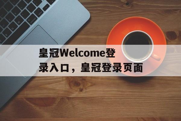 皇冠Welcome登录入口，皇冠登录页面